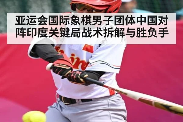 亚运会国际象棋男子团体中国对阵印度关键局战术拆解与胜负手