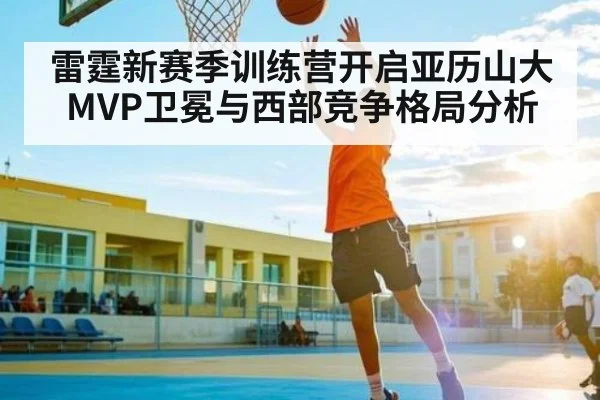 雷霆新赛季训练营开启亚历山大MVP卫冕与西部竞争格局分析