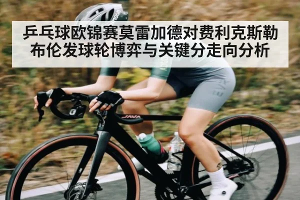 乒乓球欧锦赛莫雷加德对费利克斯勒布伦发球轮博弈与关键分走向分析