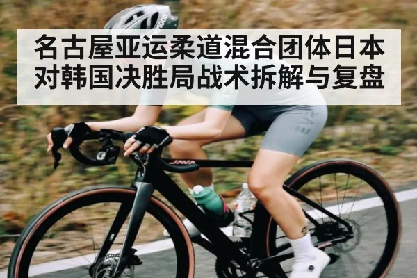 名古屋亚运柔道混合团体日本对韩国决胜局战术拆解与复盘